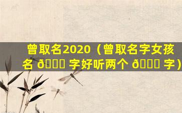 曾取名2020（曾取名字女孩名 💐 字好听两个 🐕 字）